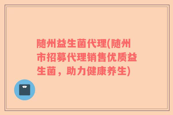 随州益生菌代理(随州市招募代理销售优质益生菌，助力健康养生)