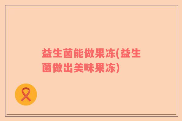 益生菌能做果冻(益生菌做出美味果冻)