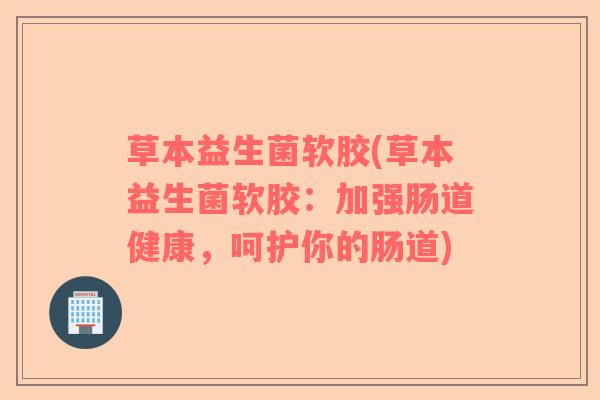 草本益生菌软胶(草本益生菌软胶：加强肠道健康，呵护你的肠道)