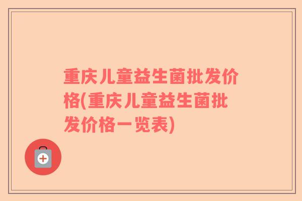 重庆儿童益生菌批发价格(重庆儿童益生菌批发价格一览表)