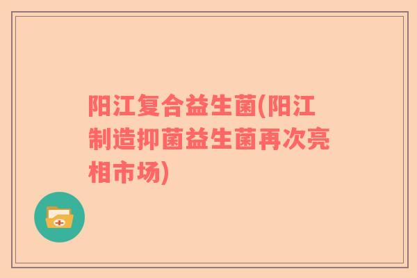 阳江复合益生菌(阳江制造抑菌益生菌再次亮相市场)