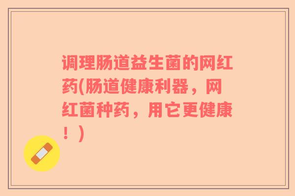 调理肠道益生菌的网红药(肠道健康利器，网红菌种药，用它更健康！)