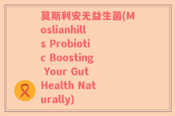 莫斯利安无益生菌(Moslianhills Probiotic Boosting Your Gut Health Naturally)