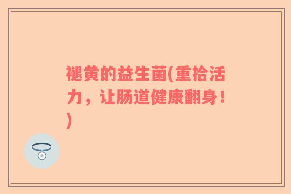 褪黄的益生菌(重拾活力，让肠道健康翻身！)