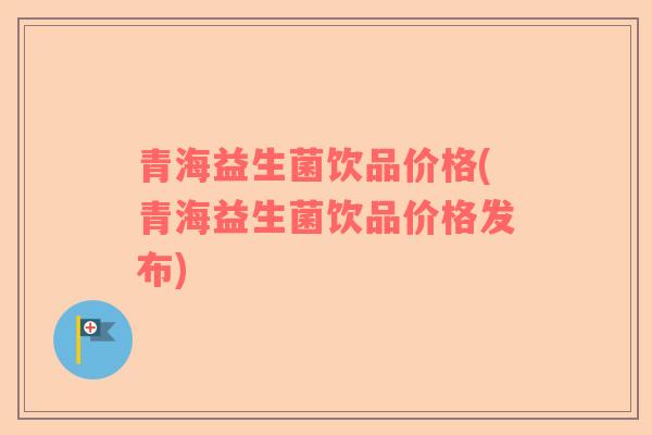 青海益生菌饮品价格(青海益生菌饮品价格发布)