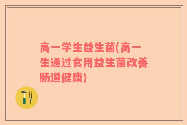 高一学生益生菌(高一生通过食用益生菌改善肠道健康)