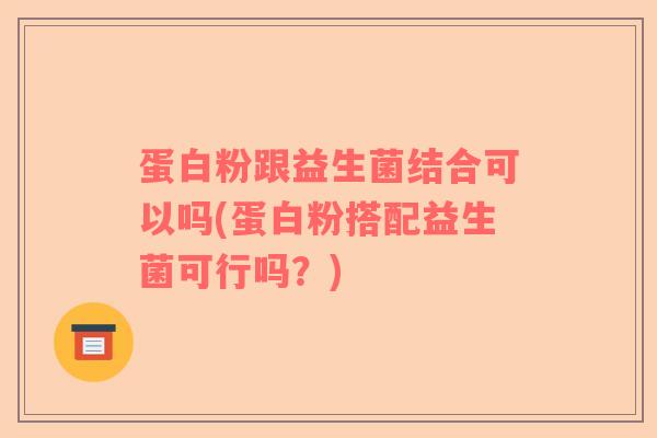 蛋白粉跟益生菌结合可以吗(蛋白粉搭配益生菌可行吗？)