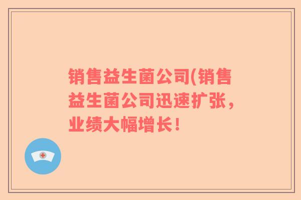 销售益生菌公司(销售益生菌公司迅速扩张，业绩大幅增长！