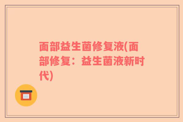 面部益生菌修复液(面部修复：益生菌液新时代)