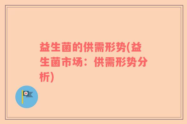 益生菌的供需形势(益生菌市场:供需形势分析) 益生菌的供需形势(益生菌市场:供需形势分析)