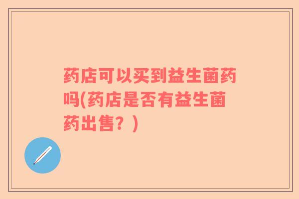 药店可以买到益生菌药吗(药店是否有益生菌药出售？)