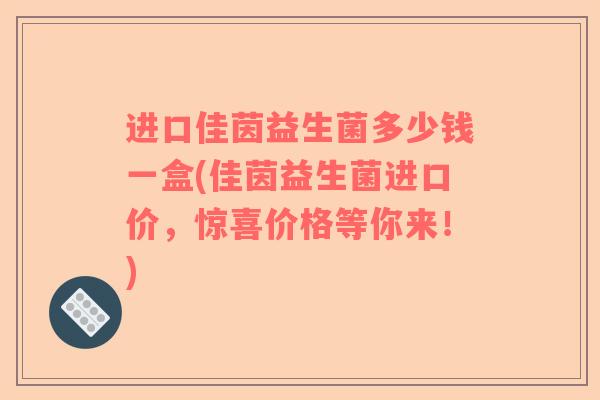 进口佳茵益生菌多少钱一盒(佳茵益生菌进口价,惊喜价格等你来!) 进口佳茵益生菌多少钱一盒(佳茵益生菌进口价,惊喜价格等你来!)