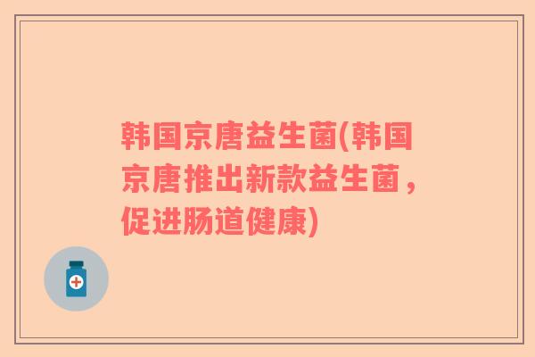 韩国京唐益生菌(韩国京唐推出新款益生菌，促进肠道健康)