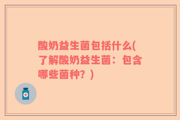 酸奶益生菌包括什么(了解酸奶益生菌：包含哪些菌种？)