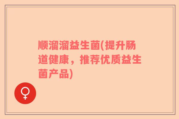 顺溜溜益生菌(提升肠道健康，推荐优质益生菌产品)