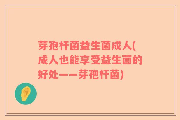 芽孢杆菌益生菌成人(成人也能享受益生菌的好处——芽孢杆菌)