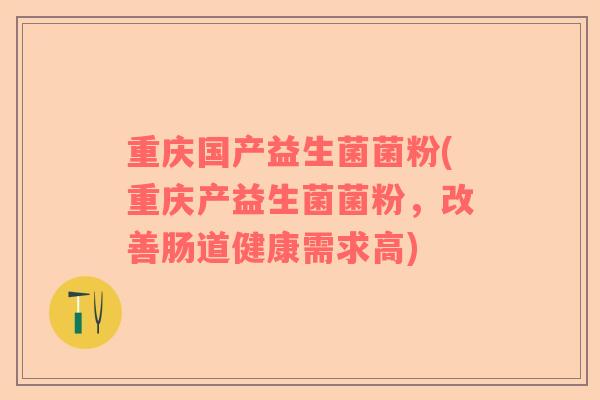 重庆国产益生菌菌粉(重庆产益生菌菌粉，改善肠道健康需求高)