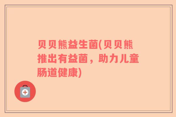 贝贝熊益生菌(贝贝熊推出有益菌，助力儿童肠道健康)