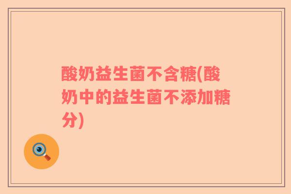 酸奶益生菌不含糖(酸奶中的益生菌不添加糖分)
