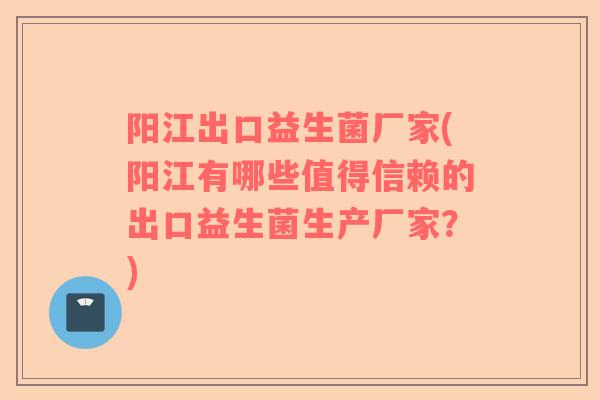阳江出口益生菌厂家(阳江有哪些值得信赖的出口益生菌生产厂家？)