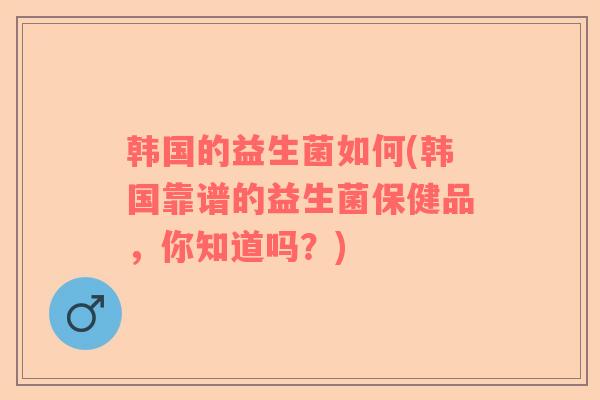 韩国的益生菌如何(韩国靠谱的益生菌保健品，你知道吗？)