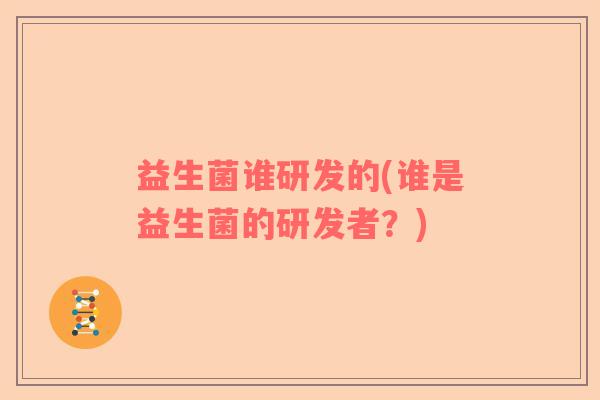 益生菌谁研发的(谁是益生菌的研发者？)