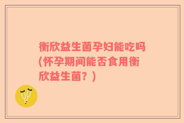 衡欣益生菌孕妇能吃吗(怀孕期间能否食用衡欣益生菌？)