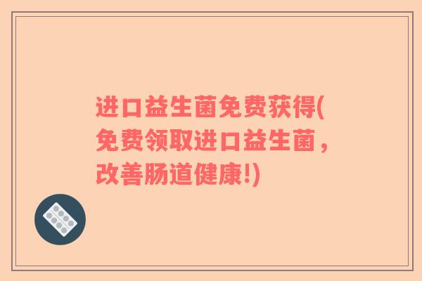进口益生菌免费获得(免费领取进口益生菌,改善肠道健康!) 进口益生菌免费获得(免费领取进口益生菌,改善肠道健康!)
