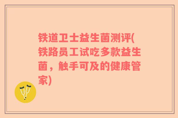 铁道卫士益生菌测评(铁路员工试吃多款益生菌，触手可及的健康管家)