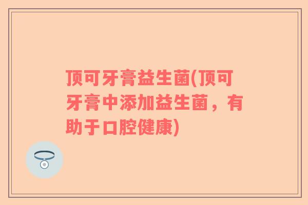 顶可牙膏益生菌(顶可牙膏中添加益生菌，有助于口腔健康)