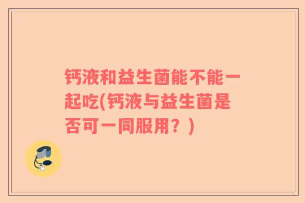 钙液和益生菌能不能一起吃(钙液与益生菌是否可一同服用？)