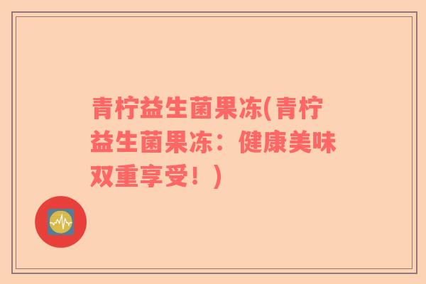 青柠益生菌果冻(青柠益生菌果冻：健康美味双重享受！)