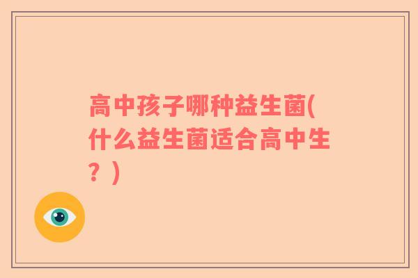高中孩子哪种益生菌(什么益生菌适合高中生？)