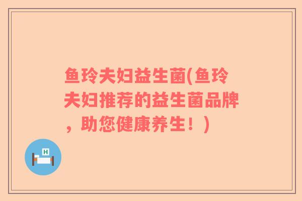 鱼玲夫妇益生菌(鱼玲夫妇推荐的益生菌品牌，助您健康养生！)