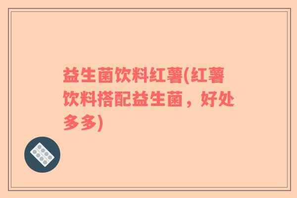 益生菌饮料红薯(红薯饮料搭配益生菌，好处多多)