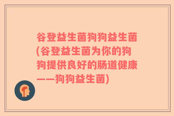 谷登益生菌狗狗益生菌(谷登益生菌为你的狗狗提供良好的肠道健康——狗狗益生菌)