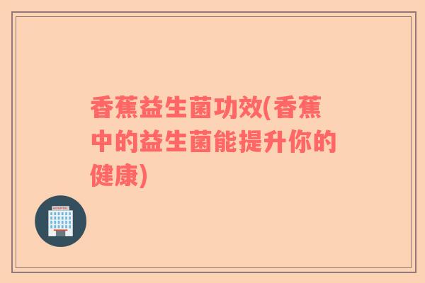 香蕉益生菌功效(香蕉中的益生菌能提升你的健康)