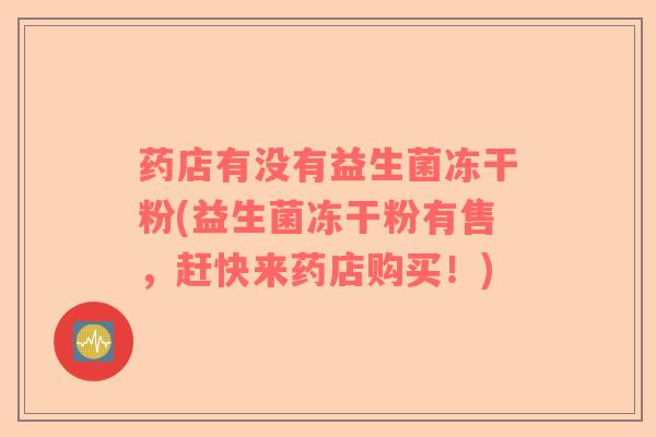 药店有没有益生菌冻干粉(益生菌冻干粉有售，赶快来药店购买！)