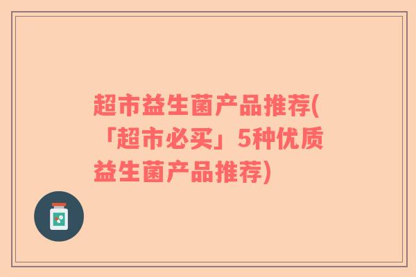 超市益生菌产品推荐(「超市必买」5种优质益生菌产品推荐) 超市益生菌产品推荐(「超市必买」5种优质益生菌产品推荐)