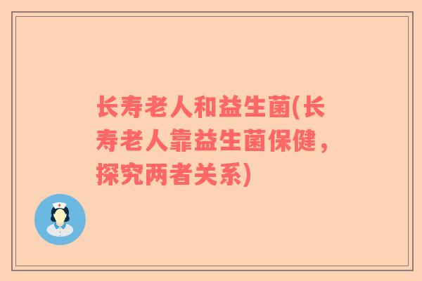长寿老人和益生菌(长寿老人靠益生菌保健,探究两者关系) 长寿老人和益生菌(长寿老人靠益生菌保健,探究两者关系)
