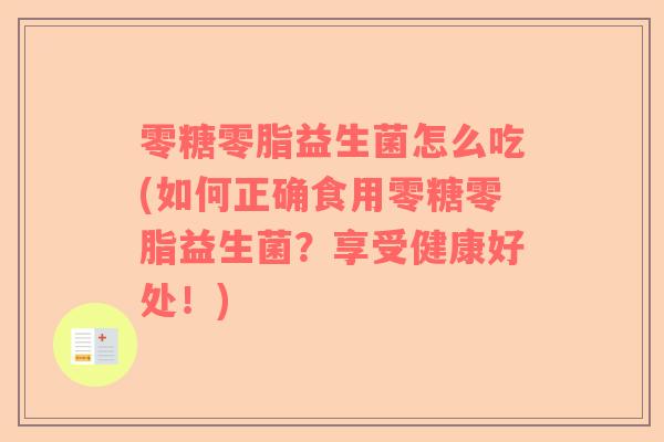 零糖零脂益生菌怎么吃(如何正确食用零糖零脂益生菌?享受健康好处!) 零糖零脂益生菌怎么吃(如何正确食用零糖零脂益生菌?享受健康好处!)