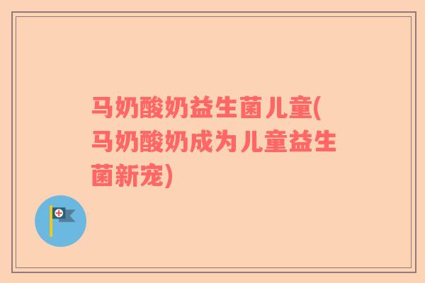马奶酸奶益生菌儿童(马奶酸奶成为儿童益生菌新宠)
