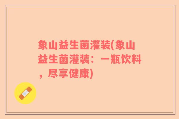 象山益生菌灌装(象山益生菌灌装:一瓶饮料,尽享健康) 象山益生菌灌装(象山益生菌灌装:一瓶饮料,尽享健康)