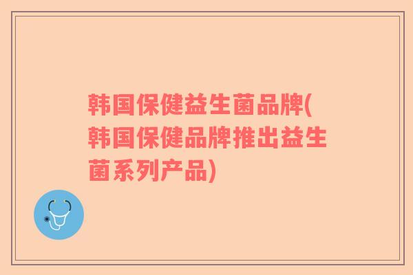 韩国保健益生菌品牌(韩国保健品牌推出益生菌系列产品) 韩国保健益生菌品牌(韩国保健品牌推出益生菌系列产品)