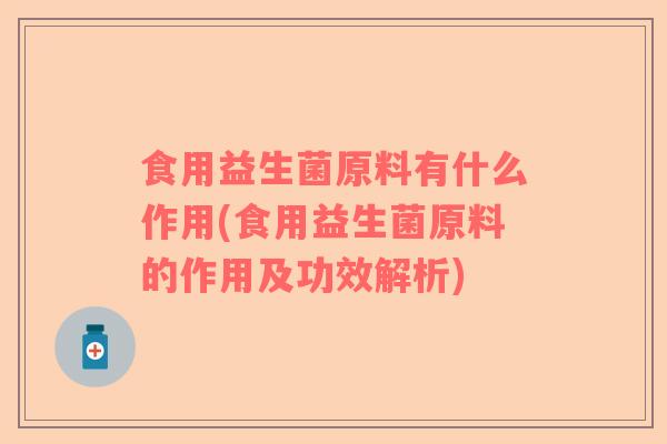 食用益生菌原料有什么作用(食用益生菌原料的作用及功效解析)