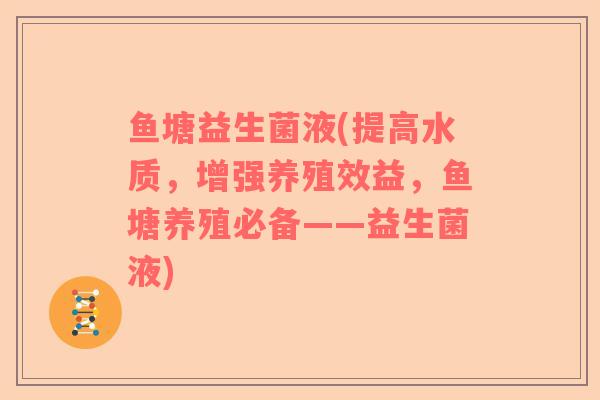 鱼塘益生菌液(提高水质，增强养殖效益，鱼塘养殖必备——益生菌液)