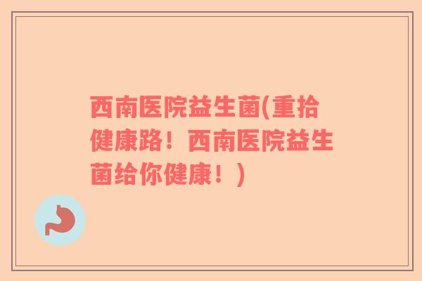西南医院益生菌(重拾健康路！西南医院益生菌给你健康！)