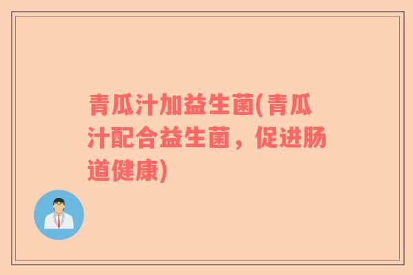 青瓜汁加益生菌(青瓜汁配合益生菌，促进肠道健康)