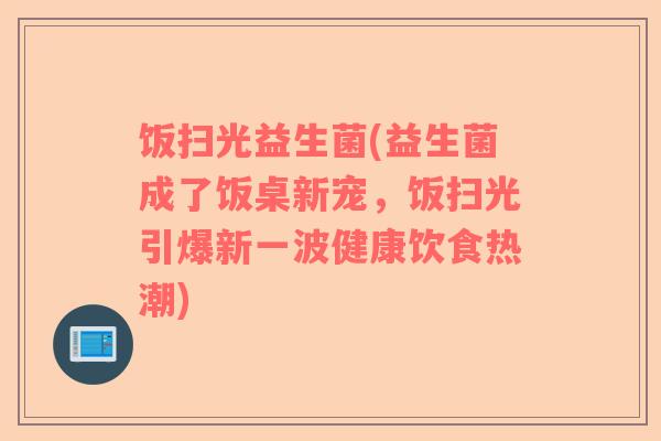 饭扫光益生菌(益生菌成了饭桌新宠，饭扫光引爆新一波健康饮食热潮)