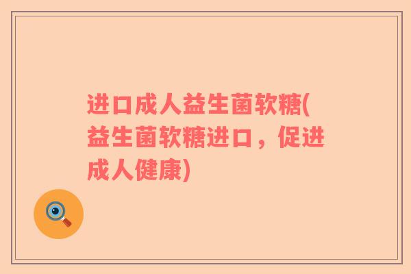 进口成人益生菌软糖(益生菌软糖进口，促进成人健康)